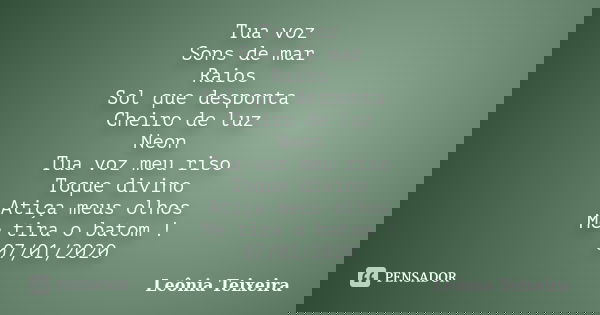 Tua voz Sons de mar Raios Sol que desponta Cheiro de luz Neon Tua voz meu riso Toque divino Atiça meus olhos Me tira o batom ! 07/01/2020... Frase de Leônia Teixeira.