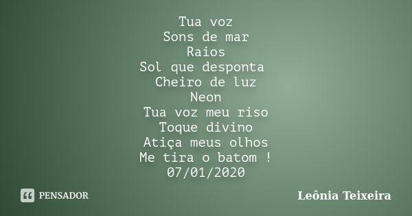 Tua voz Sons de mar Raios Sol que desponta Cheiro de luz Neon Tua voz meu riso Toque divino Atiça meus olhos Me tira o batom ! 07/01/2020... Frase de Leônia Teixeira.