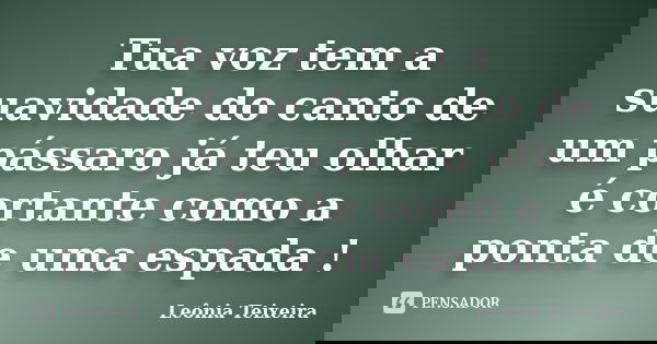 Tua voz tem a suavidade do canto de um pássaro já teu olhar é cortante como a ponta de uma espada !... Frase de Leônia Teixeira.