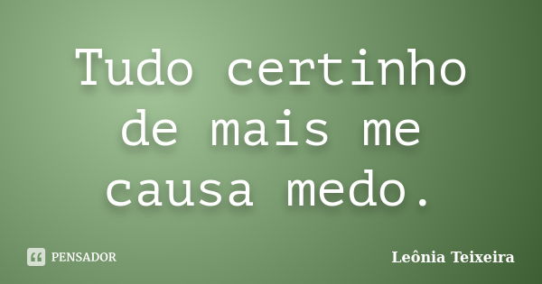 Tudo certinho de mais me causa medo.... Frase de Leônia Teixeira.