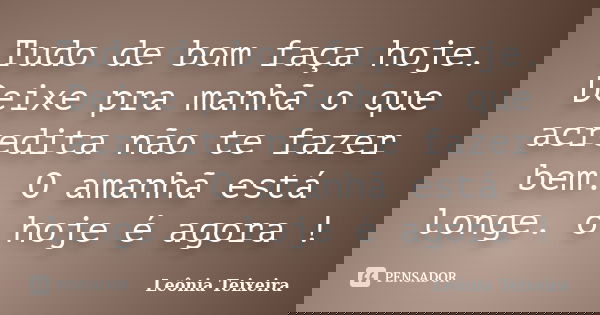 Tudo de bom faça hoje. Deixe pra manhã o que acredita não te fazer bem. O amanhã está longe. o hoje é agora !... Frase de Leônia Teixeira.