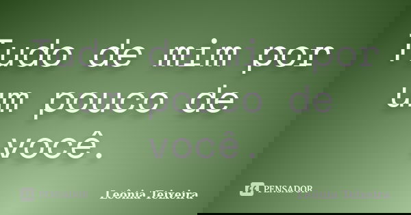 Tudo de mim por um pouco de você.... Frase de Leônia Teixeira.