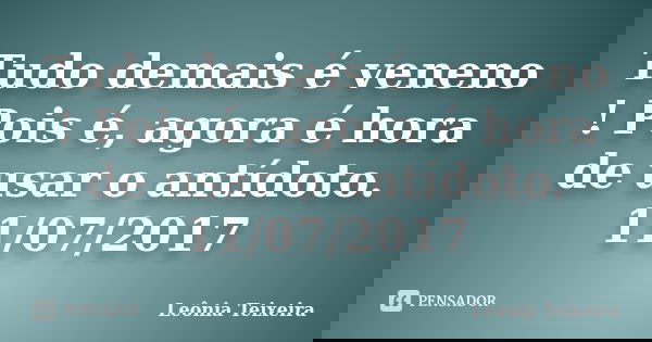 Tudo demais é veneno ! Pois é, agora é hora de usar o antídoto. 11/07/2017... Frase de Leônia Teixeira.