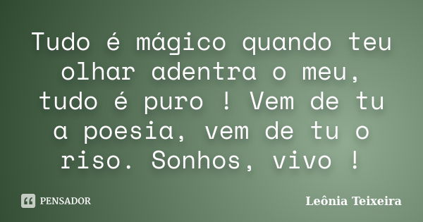 Tudo é mágico quando teu olhar adentra o meu, tudo é puro ! Vem de tu a poesia, vem de tu o riso. Sonhos, vivo !... Frase de Leônia Teixeira.