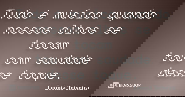 Tudo é música quando nossos olhos se tocam tou com saudade desse toque.... Frase de Leônia Teixeira.