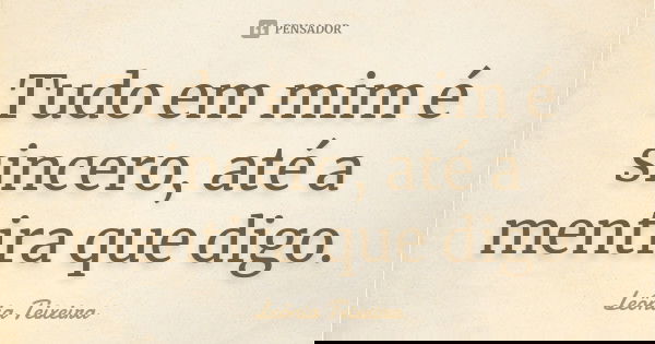 Tudo em mim é sincero, até a mentira que digo.... Frase de Leônia Teixeira.