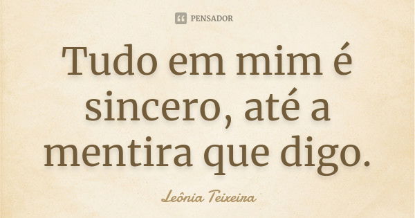 Tudo em mim é sincero, até a mentira que digo.... Frase de Leônia Teixeira.