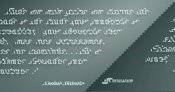Tudo em mim gira em torno do nada e do tudo que poderia e acredito, que deveria ter sido, mas nos atrasamos. Ficamos no caminho...Eu e você, fomos levados por o... Frase de Leônia Teixeira.