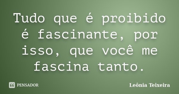 Tudo que é proibido é fascinante, por isso, que você me fascina tanto.... Frase de Leônia Teixeira.