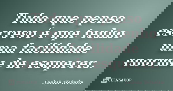 Tudo que penso escrevo é que tenho uma facilidade enorme de esquecer.... Frase de Leônia Teixeira.