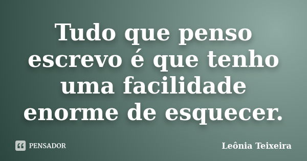 Tudo que penso escrevo é que tenho uma facilidade enorme de esquecer.... Frase de Leônia Teixeira.