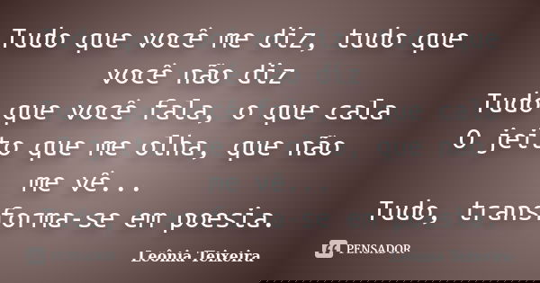 Tudo que você me diz, tudo que você não diz Tudo que você fala, o que cala O jeito que me olha, que não me vê... Tudo, transforma-se em poesia.... Frase de leônia Teixeira.