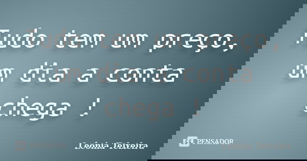 Tudo tem um preço, um dia a conta chega !... Frase de Leônia Teixeira.
