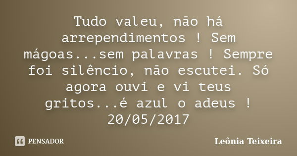 Tudo valeu, não há arrependimentos ! Sem mágoas...sem palavras ! Sempre foi silêncio, não escutei. Só agora ouvi e vi teus gritos...é azul o adeus ! 20/05/2017... Frase de Leônia Teixeira.