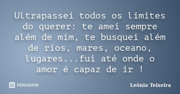 Ultrapassei todos os limites do querer: te amei sempre além de mim, te busquei além de rios, mares, oceano, lugares...fui até onde o amor é capaz de ir !... Frase de leônia Teixeira.