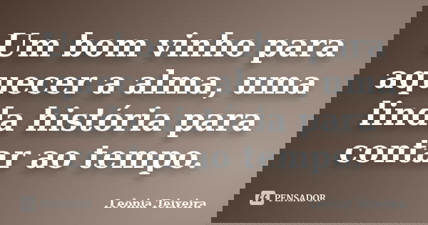 Um bom vinho para aquecer a alma, uma linda história para contar ao tempo.... Frase de Leônia Teixeira.