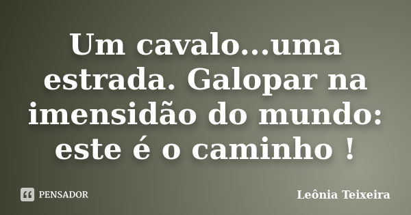 Um cavalo...uma estrada. Galopar na imensidão do mundo: este é o caminho !... Frase de Leônia Teixeira.