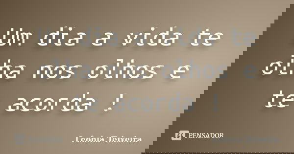 Um dia a vida te olha nos olhos e te acorda !... Frase de Leônia Teixeira.