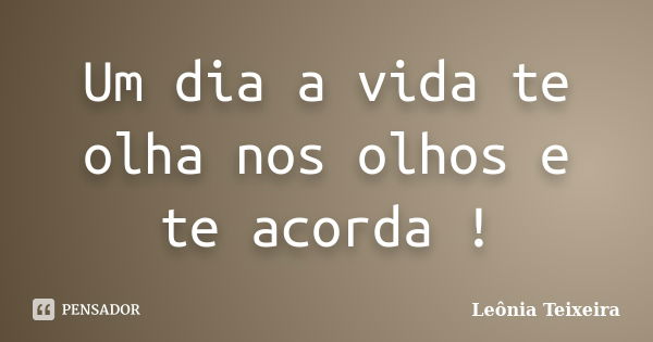 Um dia a vida te olha nos olhos e te acorda !... Frase de Leônia Teixeira.