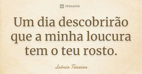 Um dia descobrirão que a minha loucura tem o teu rosto.... Frase de Leônia Teixeira.