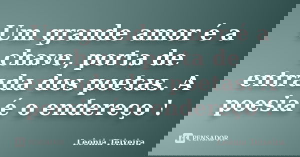 Um grande amor é a chave, porta de entrada dos poetas. A poesia é o endereço !... Frase de Leônia Teixeira.