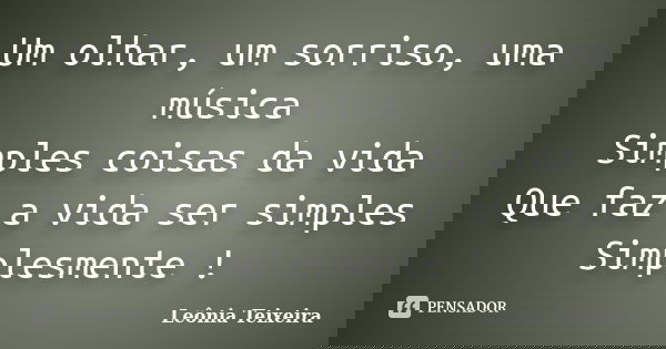 Um olhar, um sorriso, uma música Simples coisas da vida Que faz a vida ser simples Simplesmente !... Frase de Leônia Teixeira.