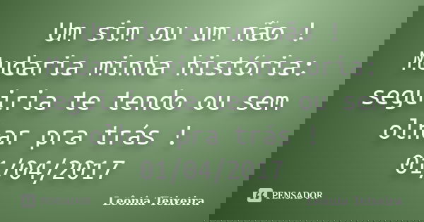 Um sim ou um não ! Mudaria minha história: seguiria te tendo ou sem olhar pra trás ! 01/04/2017... Frase de Leônia Teixeira.