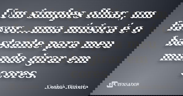 Um simples olhar, um favor...uma música é o bastante para meu mundo girar em cores.... Frase de Leônia Teixeira.