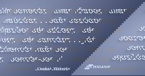 Um soneto, uma frase, uma música...são coisas simples de dizer, de escrever, de cantar...já sentimento não se explica, sente-se !... Frase de Leônia Teixeira.