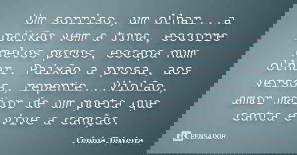 Um sorriso, um olhar...a paixão vem a tona, escorre pelos poros, escapa num olhar. Paixão a prosa, aos versos, repente...Violão, amor maior de um poeta que cant... Frase de Leônia Teixeira.