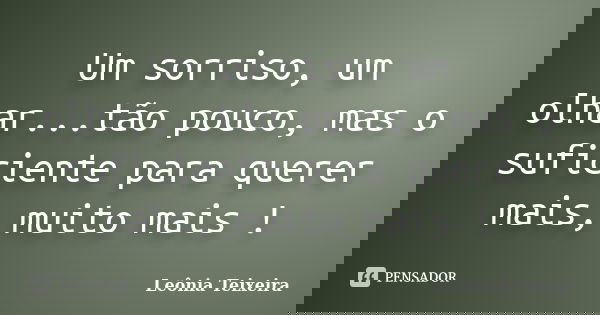 Um sorriso, um olhar...tão pouco, mas o suficiente para querer mais, muito mais !... Frase de leônia Teixeira.