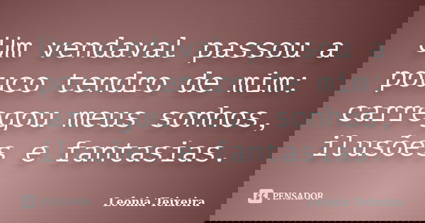 Um vendaval passou a pouco tendro de mim: carregou meus sonhos, ilusões e fantasias.... Frase de Leônia Teixeira.