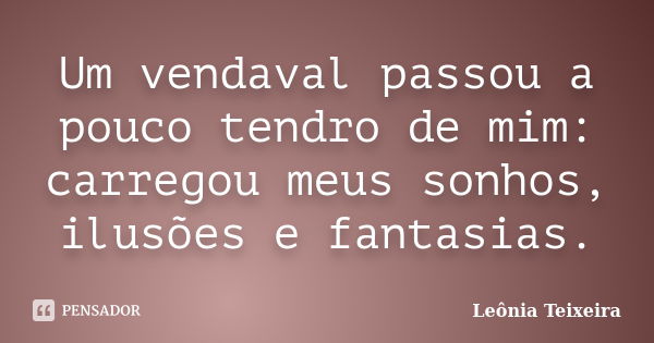 Um vendaval passou a pouco tendro de mim: carregou meus sonhos, ilusões e fantasias.... Frase de Leônia Teixeira.