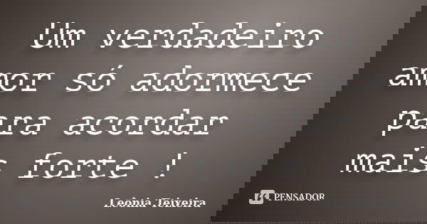 Um verdadeiro amor só adormece para acordar mais forte !... Frase de Leônia Teixeira.