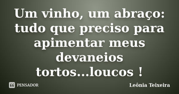 Um vinho, um abraço: tudo que preciso para apimentar meus devaneios tortos...loucos !... Frase de Leônia Teixeira.