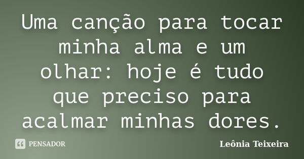 Uma canção para tocar minha alma e um olhar: hoje é tudo que preciso para acalmar minhas dores.... Frase de Leônia Teixeira.