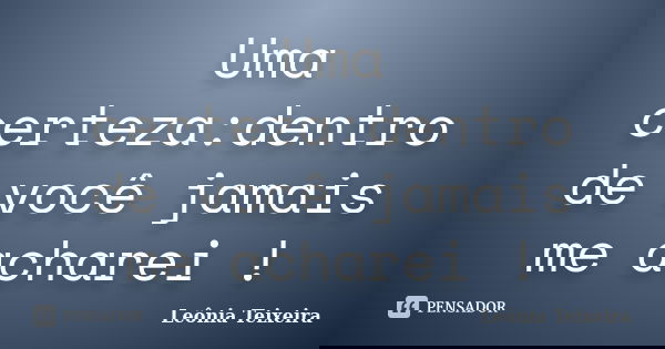 Uma certeza:dentro de você jamais me acharei !... Frase de Leônia Teixeira.