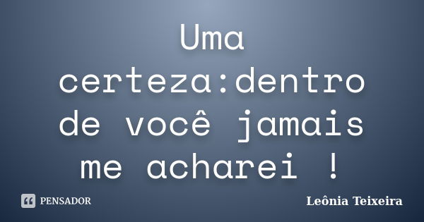 Uma certeza:dentro de você jamais me acharei !... Frase de Leônia Teixeira.