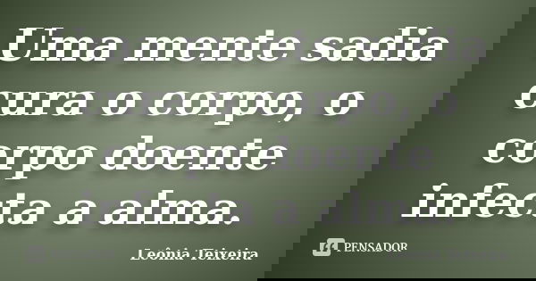 Uma mente sadia cura o corpo, o corpo doente infecta a alma.... Frase de Leônia Teixeira.