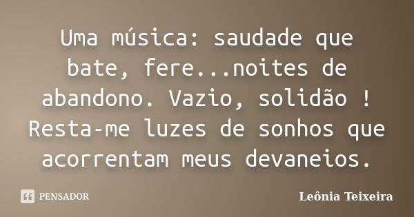 Uma música: saudade que bate, fere...noites de abandono. Vazio, solidão ! Resta-me luzes de sonhos que acorrentam meus devaneios.... Frase de Leônia Teixeira.