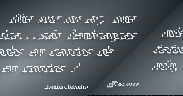 Uma voz no ar, uma música...são lembranças tatuadas em cantos de mim, em contos !... Frase de Leônia Teixeira.