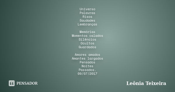 Universo Palavras Risos Saudades Lembranças Memórias Momentos calados Silêncios Ocultos Guardados Amores amados Amantes largados Pensados Noites Passados. 09/07... Frase de Leônia Teixeira.