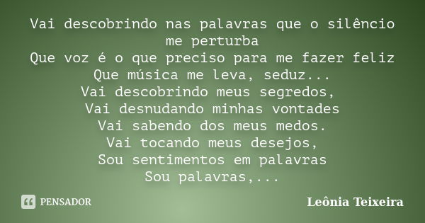 Vai descobrindo nas palavras que o silêncio me perturba Que voz é o que preciso para me fazer feliz Que música me leva, seduz... Vai descobrindo meus segredos, ... Frase de leônia Teixeira.