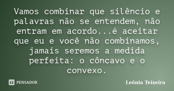 Vamos combinar que silêncio e palavras não se entendem, não entram em acordo...é aceitar que eu e você não combinamos, jamais seremos a medida perfeita: o cônca... Frase de Leônia Teixeira.