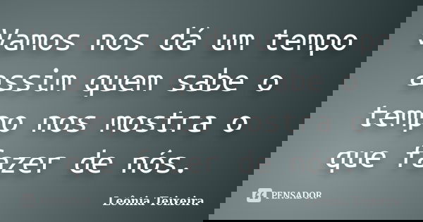 Vamos nos dá um tempo assim quem sabe o tempo nos mostra o que fazer de nós.... Frase de Leônia Teixeira.