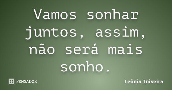 Vamos sonhar juntos, assim, não será mais sonho.... Frase de Leônia Teixeira.