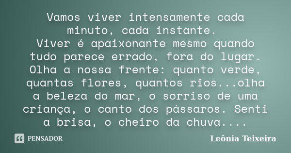 Vamos viver intensamente cada minuto, cada instante. Viver é apaixonante mesmo quando tudo parece errado, fora do lugar. Olha a nossa frente: quanto verde, quan... Frase de Leônia Teixeira.