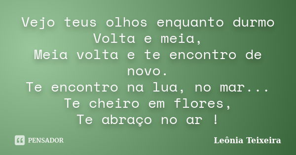 Vejo teus olhos enquanto durmo Volta e meia, Meia volta e te encontro de novo. Te encontro na lua, no mar... Te cheiro em flores, Te abraço no ar !... Frase de Leônia Teixeira.