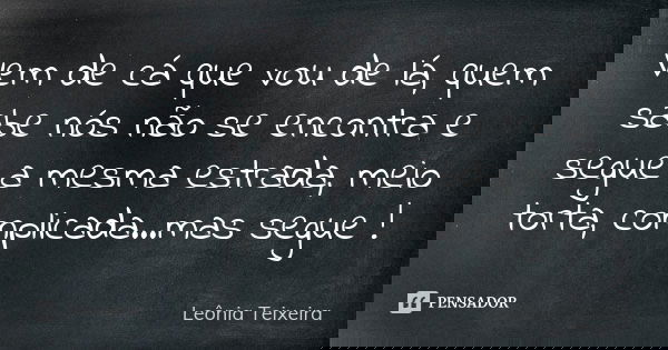 Vem de cá que vou de lá, quem sabe nós não se encontra e segue a mesma estrada, meio torta, complicada...mas segue !... Frase de Leônia Teixeira.