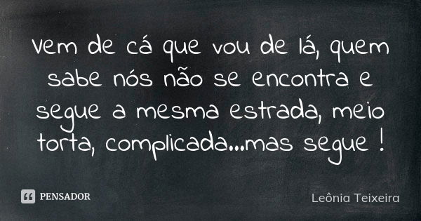 Vem de cá que vou de lá, quem sabe nós não se encontra e segue a mesma estrada, meio torta, complicada...mas segue !... Frase de Leônia Teixeira.